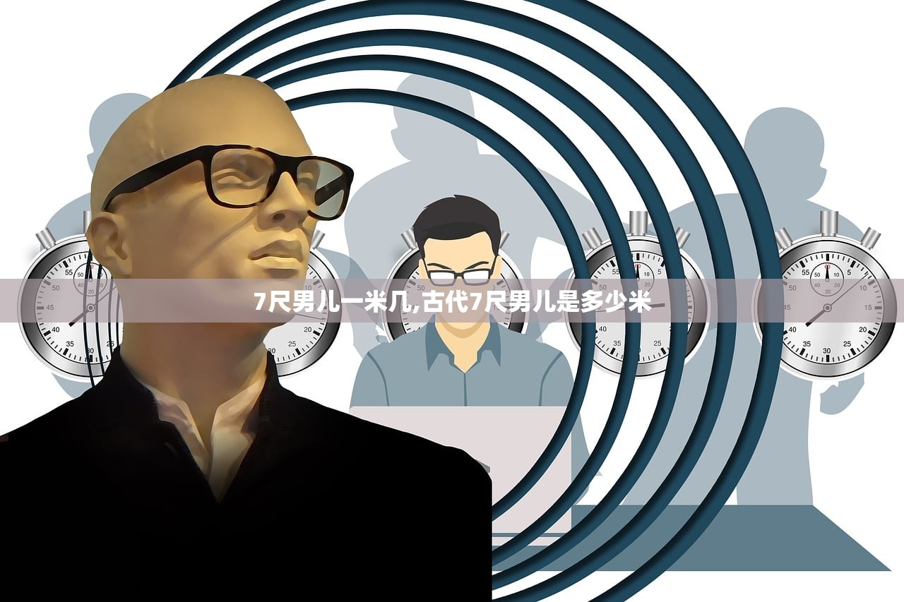 7尺男儿一米几,古代7尺男儿是多少米