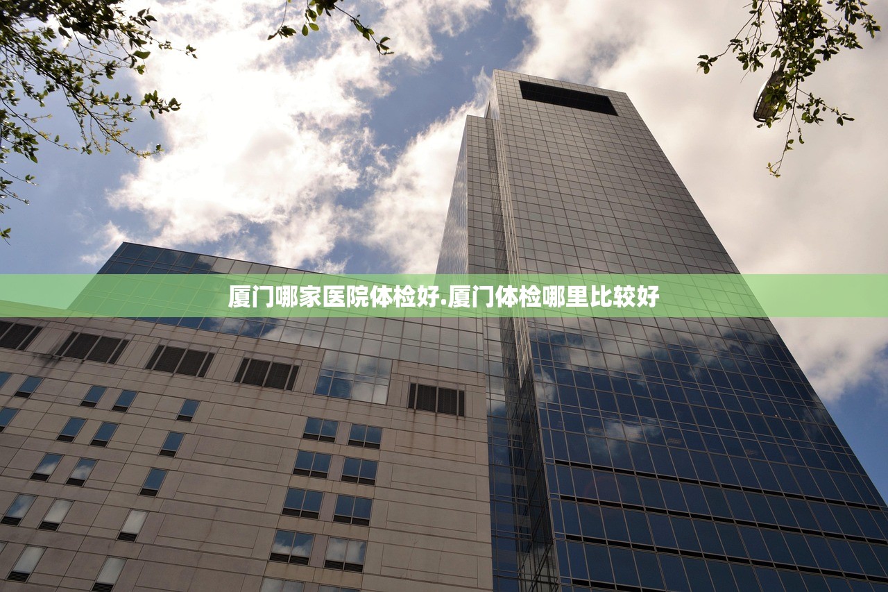 厦门哪家医院体检好.厦门体检哪里比较好