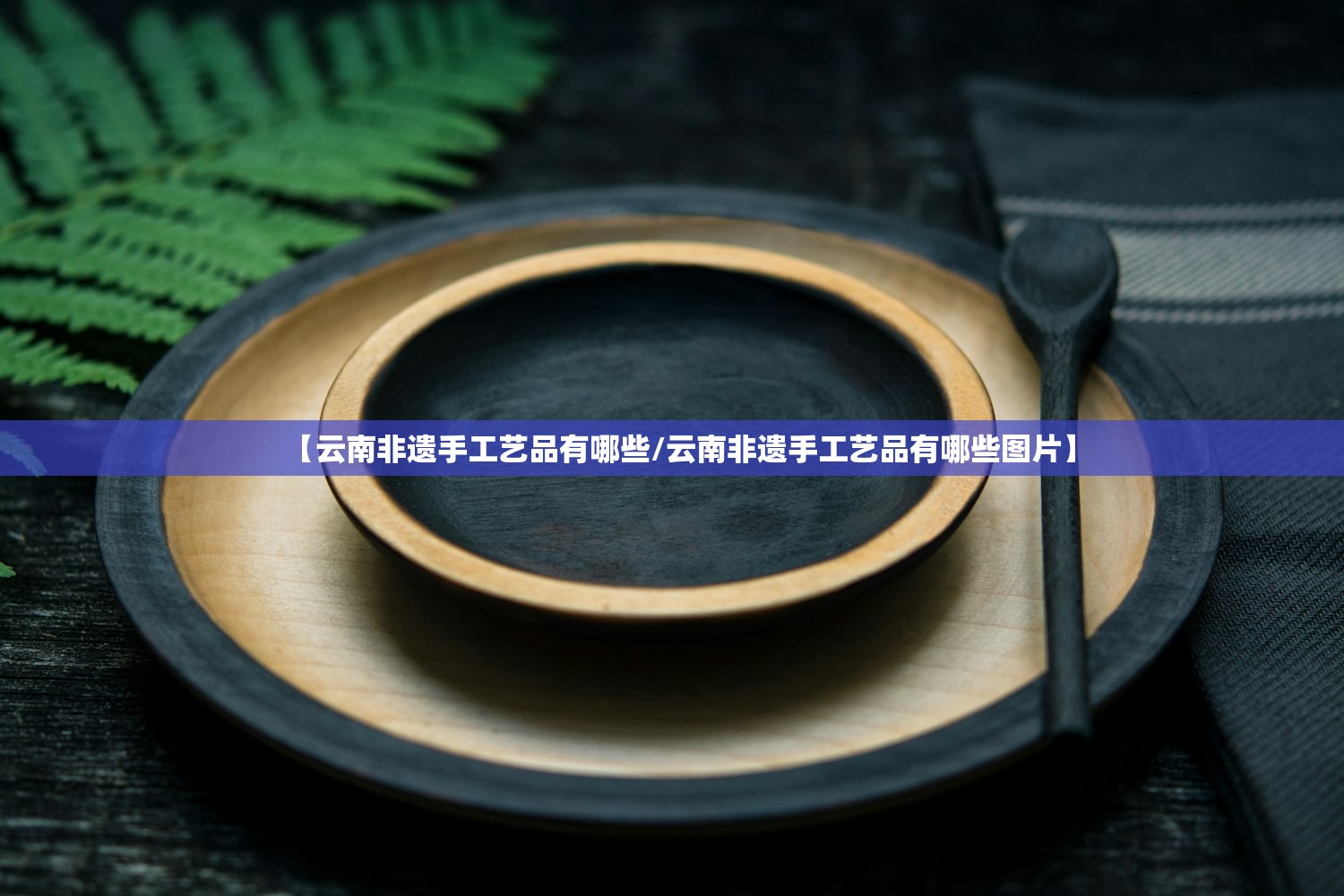 【云南非遗手工艺品有哪些/云南非遗手工艺品有哪些图片】