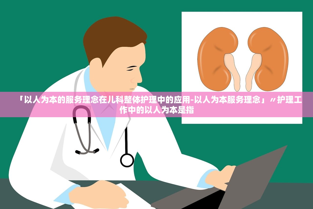 「以人为本的服务理念在儿科整体护理中的应用-以人为本服务理念」〃护理工作中的以人为本是指 「以人为本的服务理念在儿科整体护理中的应用-以人为本服务理念」〃护理工作中的以人为本是指