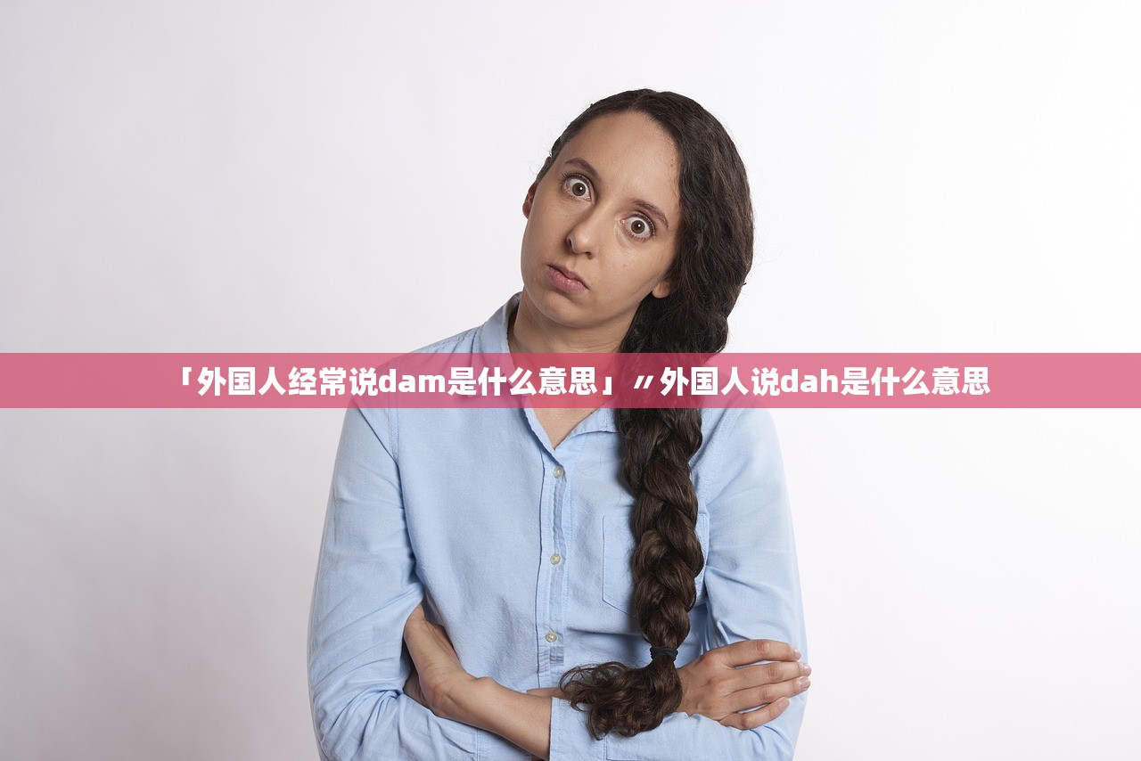 「外国人经常说dam是什么意思」〃外国人说dah是什么意思