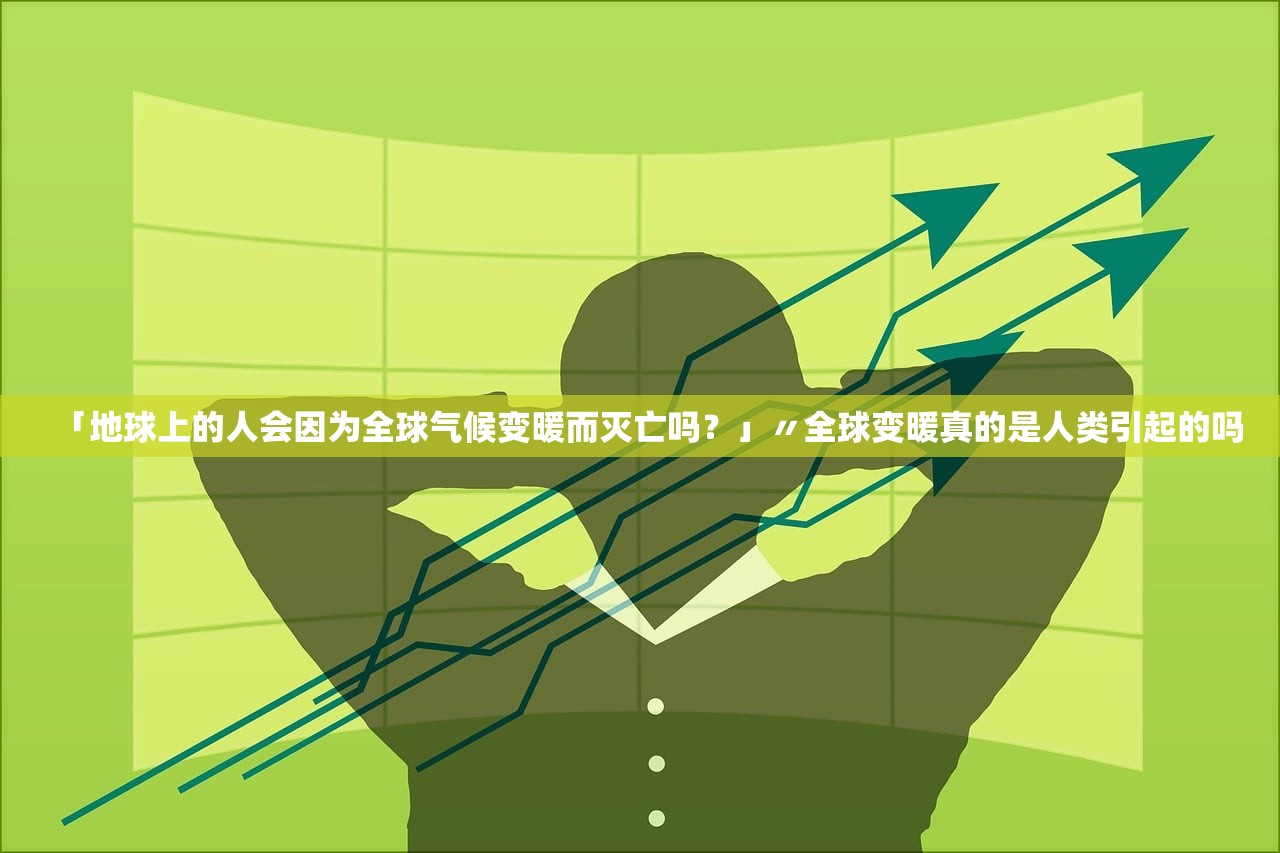 「地球上的人会因为全球气候变暖而灭亡吗？」〃全球变暖真的是人类引起的吗