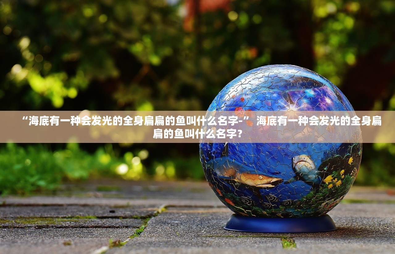 “海底有一种会发光的全身扁扁的鱼叫什么名字-” 海底有一种会发光的全身扁扁的鱼叫什么名字？