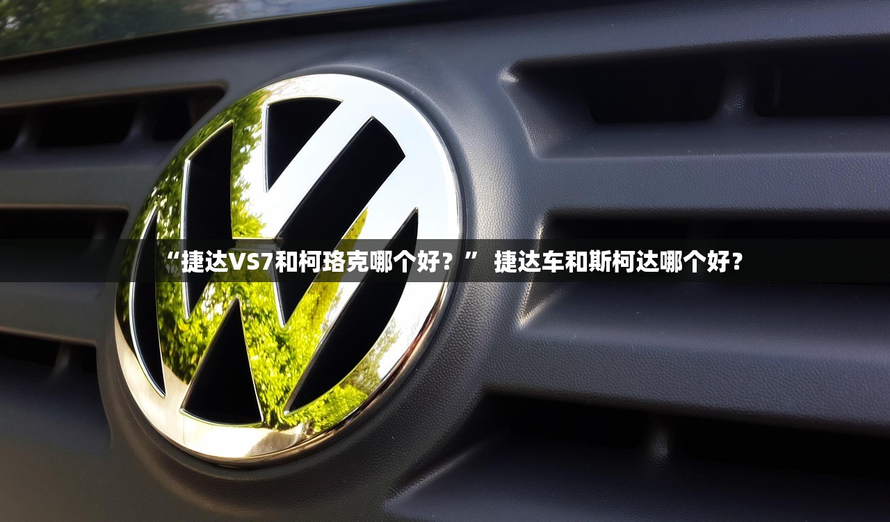“捷达VS7和柯珞克哪个好？	” 捷达车和斯柯达哪个好？