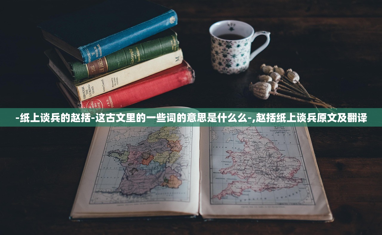 -纸上谈兵的赵括-这古文里的一些词的意思是什么么-,赵括纸上谈兵原文及翻译