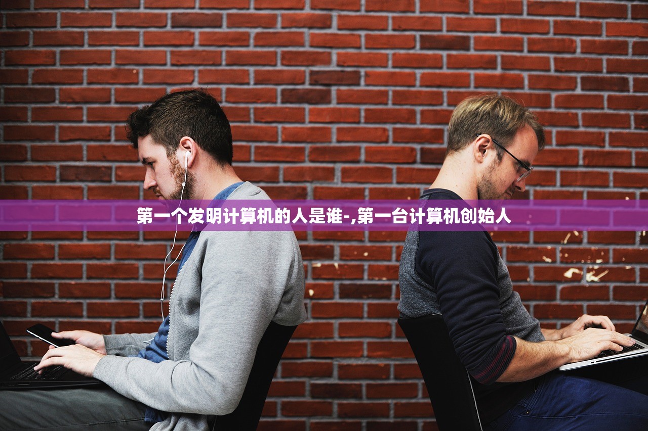第一个发明计算机的人是谁-,第一台计算机创始人