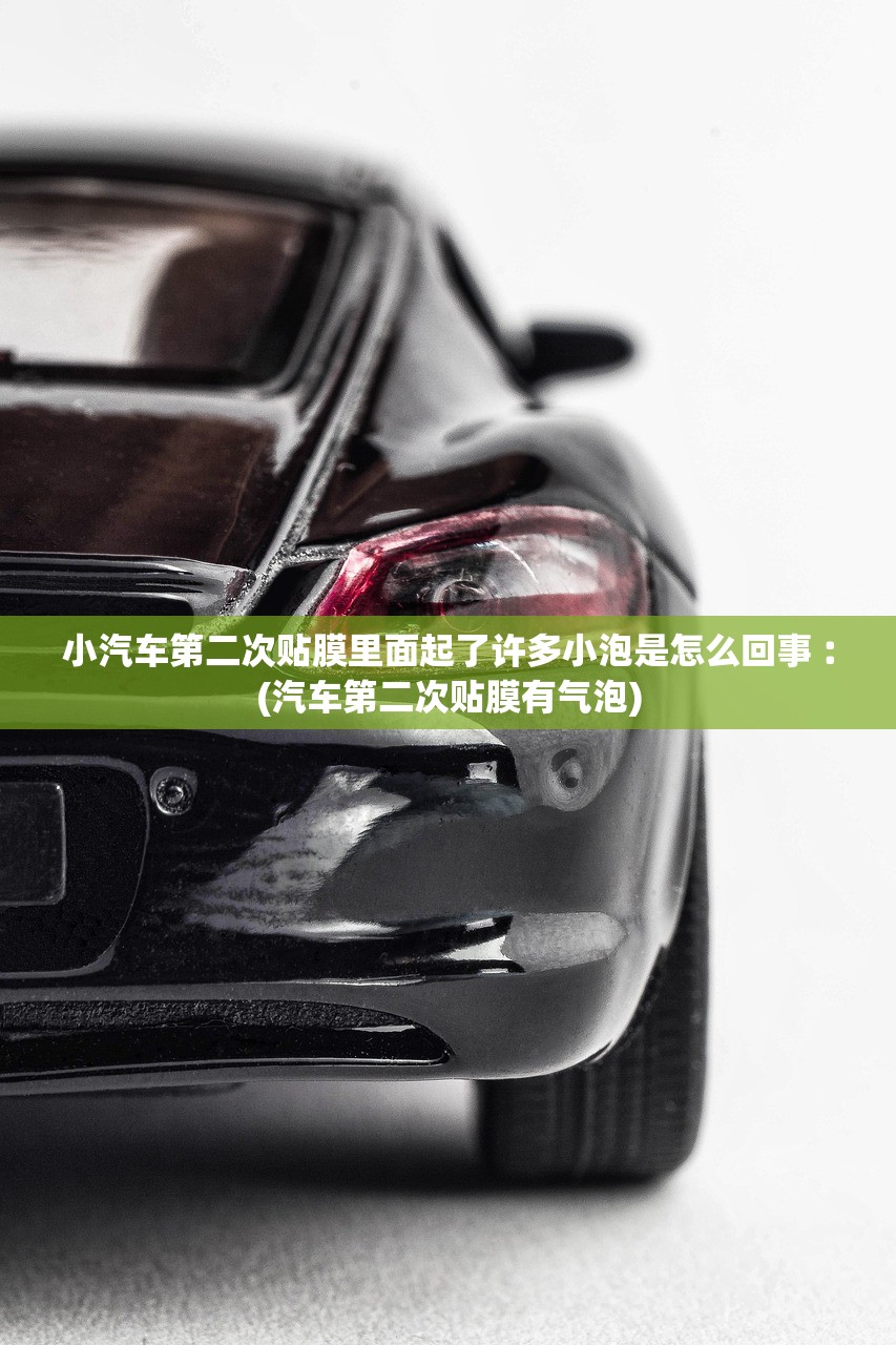 小汽车第二次贴膜里面起了许多小泡是怎么回事︰(汽车第二次贴膜有气泡)