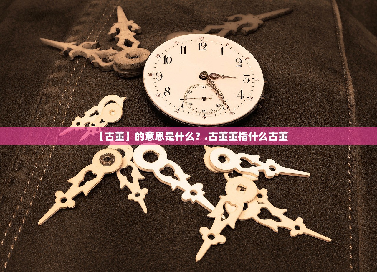 【古董】的意思是什么？.古董董指什么古董