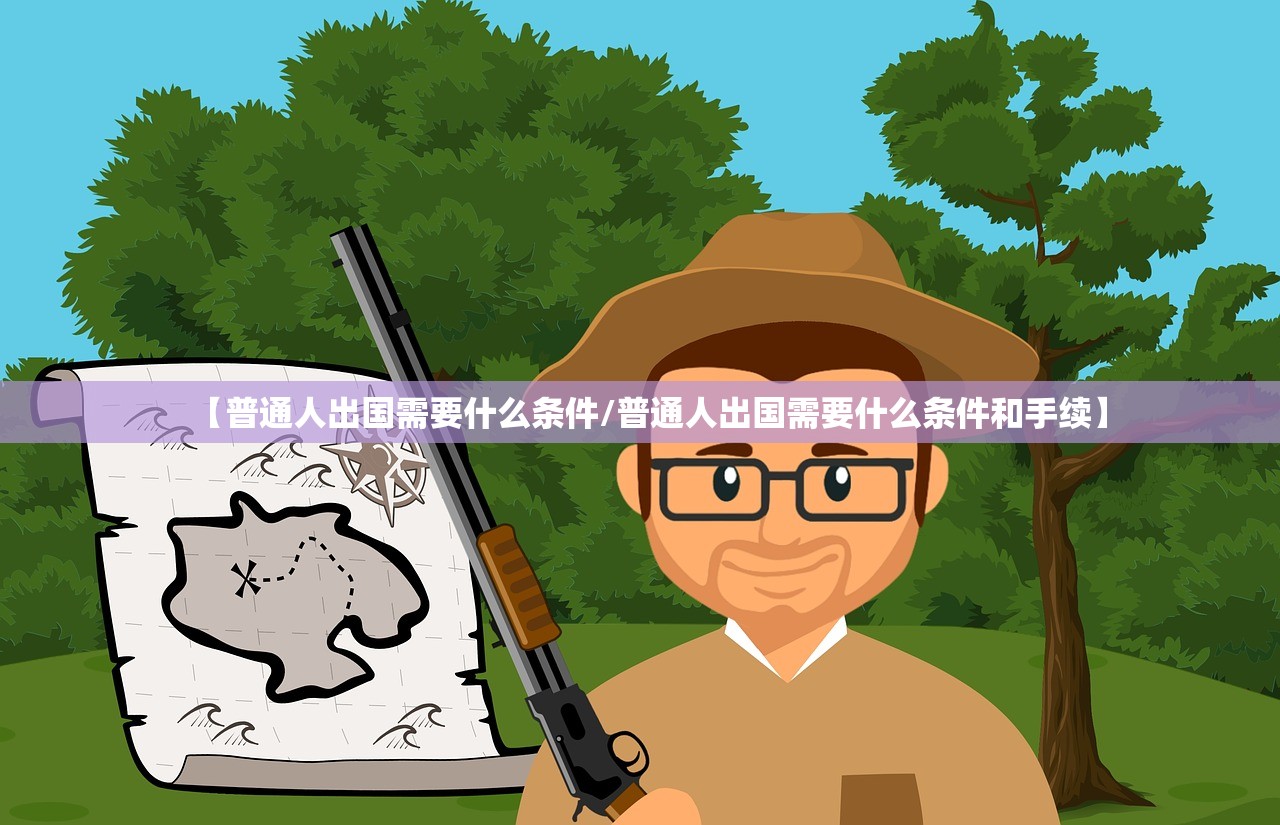 【普通人出国需要什么条件/普通人出国需要什么条件和手续】 【普通人出国需要什么条件/普通人出国需要什么条件和手续】