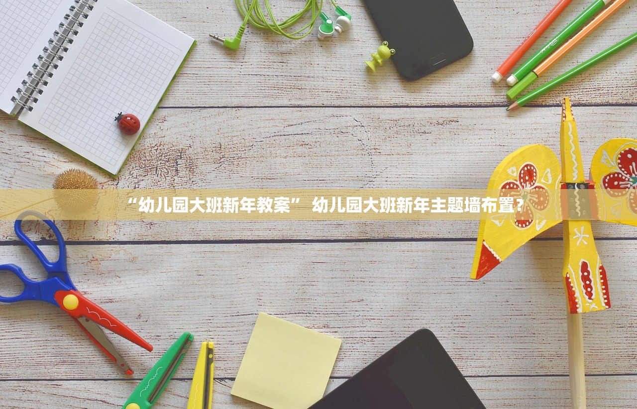 “幼儿园大班新年教案	” 幼儿园大班新年主题墙布置？