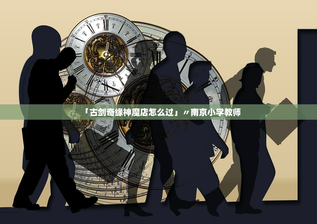 「古剑奇缘神魔店怎么过」〃南京小学教师