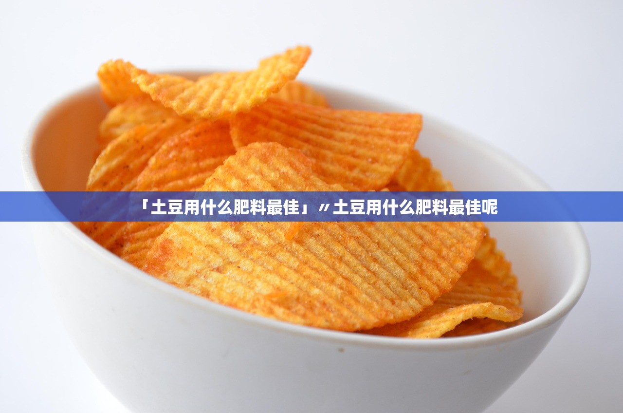 「土豆用什么肥料最佳」〃土豆用什么肥料最佳呢