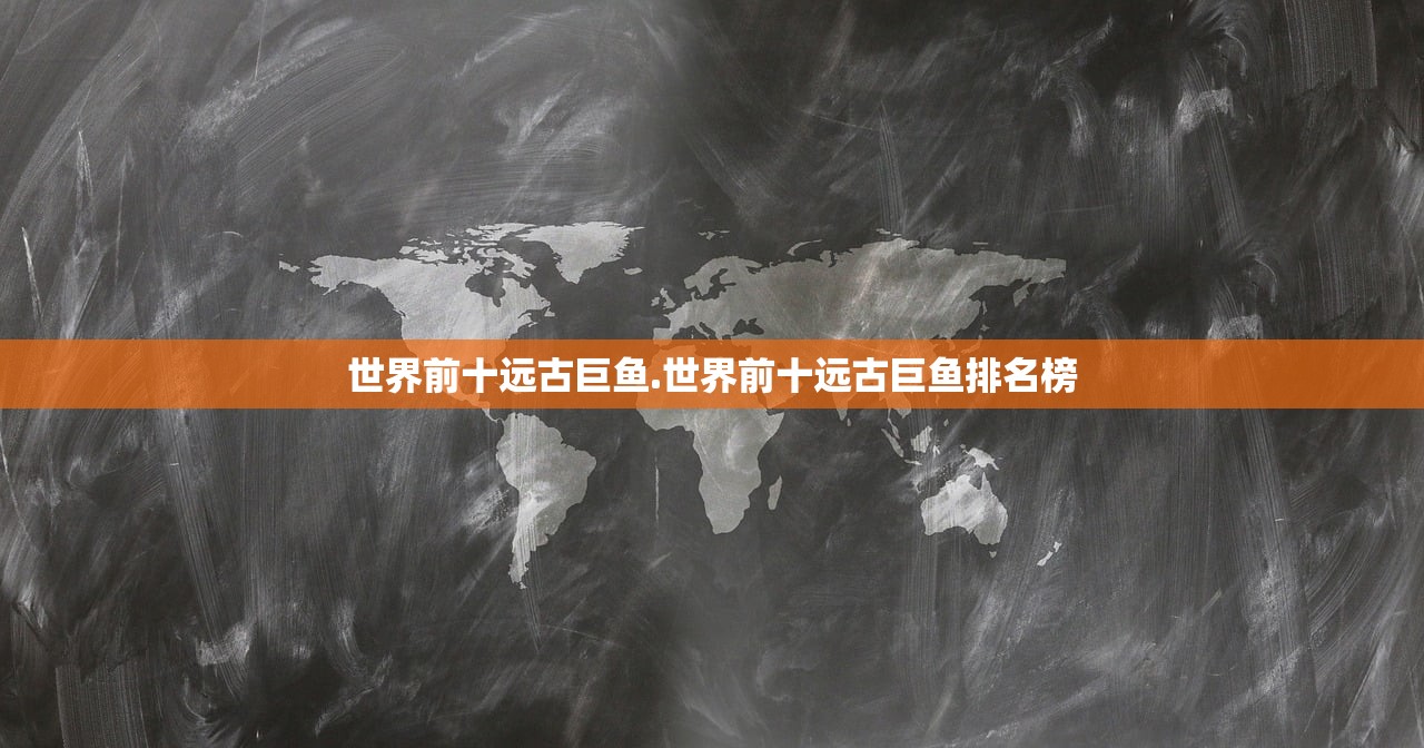 世界前十远古巨鱼.世界前十远古巨鱼排名榜