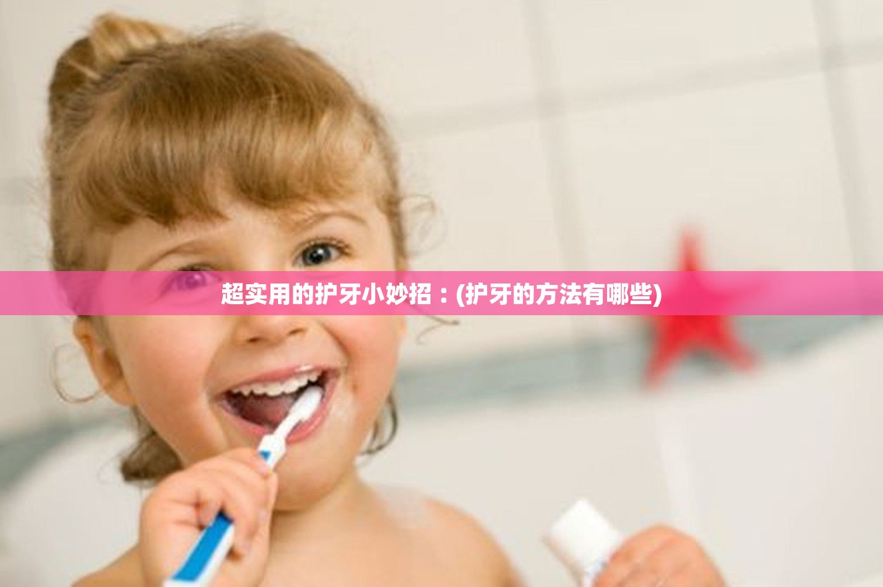 超实用的护牙小妙招︰(护牙的方法有哪些)