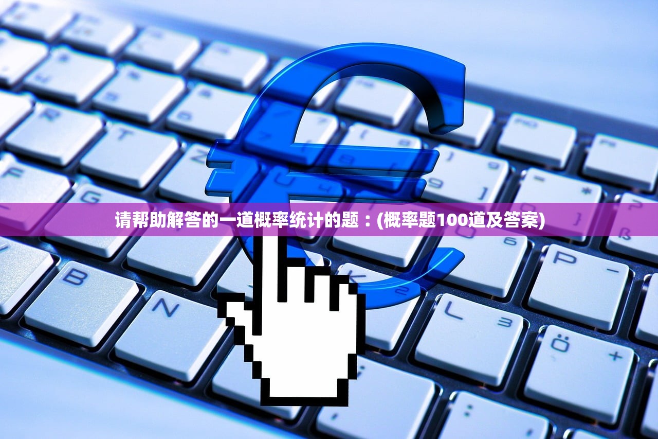 请帮助解答的一道概率统计的题︰(概率题100道及答案)