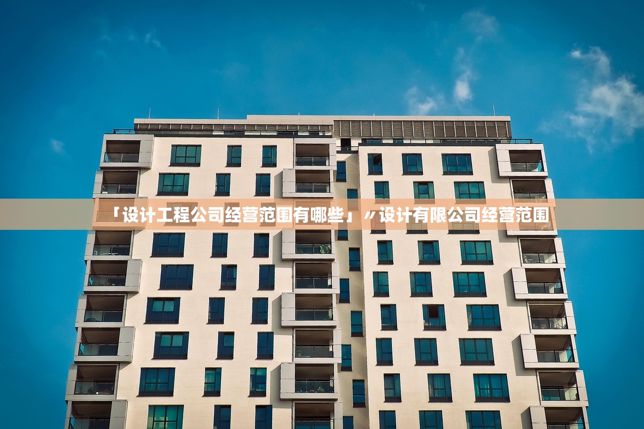 「设计工程公司经营范围有哪些」〃设计有限公司经营范围 「设计工程公司经营范围有哪些」〃设计有限公司经营范围