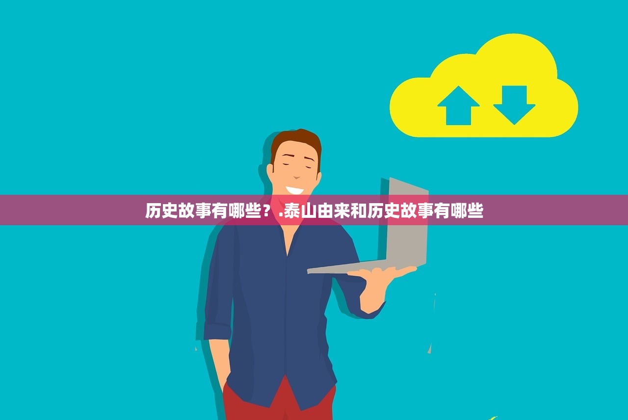 历史故事有哪些？.泰山由来和历史故事有哪些
