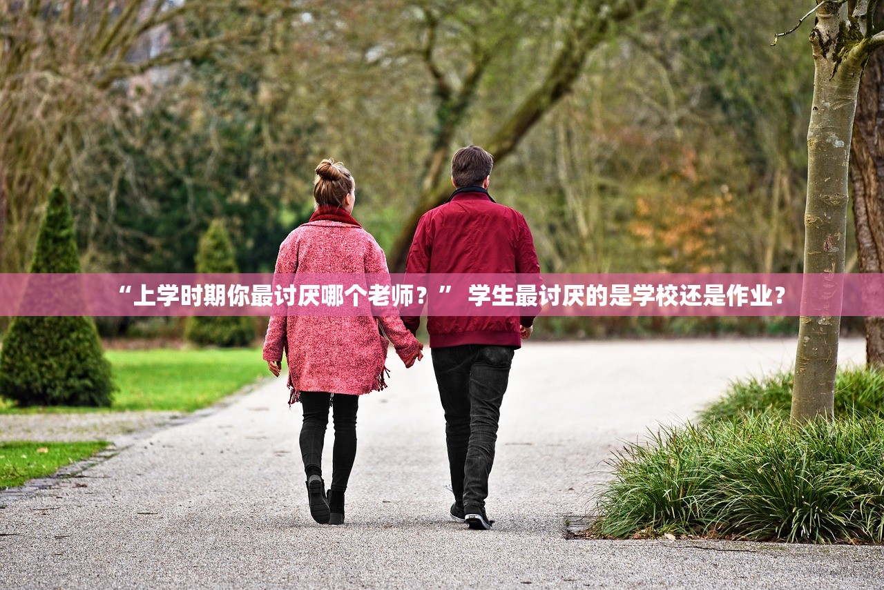 “上学时期你最讨厌哪个老师？” 学生最讨厌的是学校还是作业？