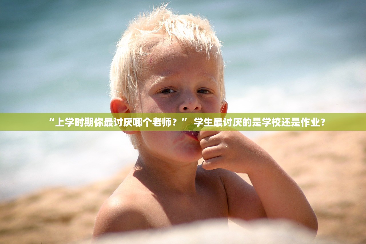 “上学时期你最讨厌哪个老师？” 学生最讨厌的是学校还是作业？