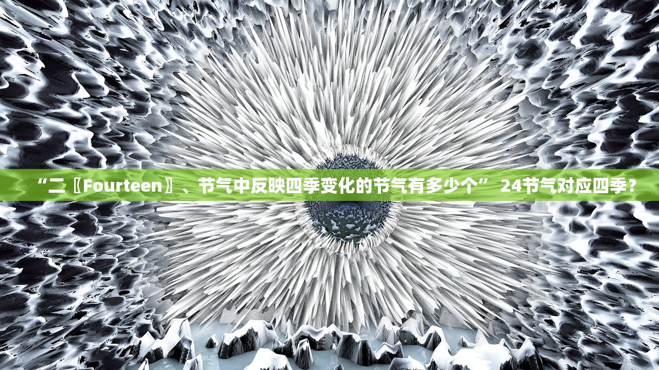 “二〖Fourteen〗、节气中反映四季变化的节气有多少个	” 24节气对应四季？