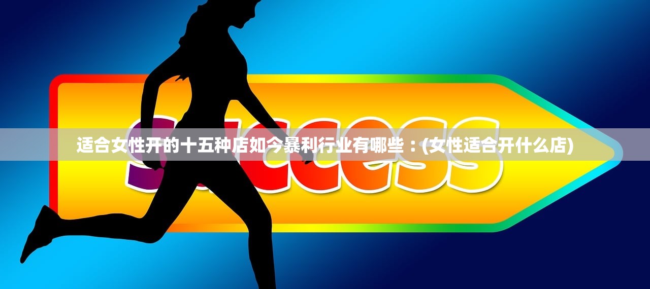 适合女性开的十五种店如今暴利行业有哪些︰(女性适合开什么店)