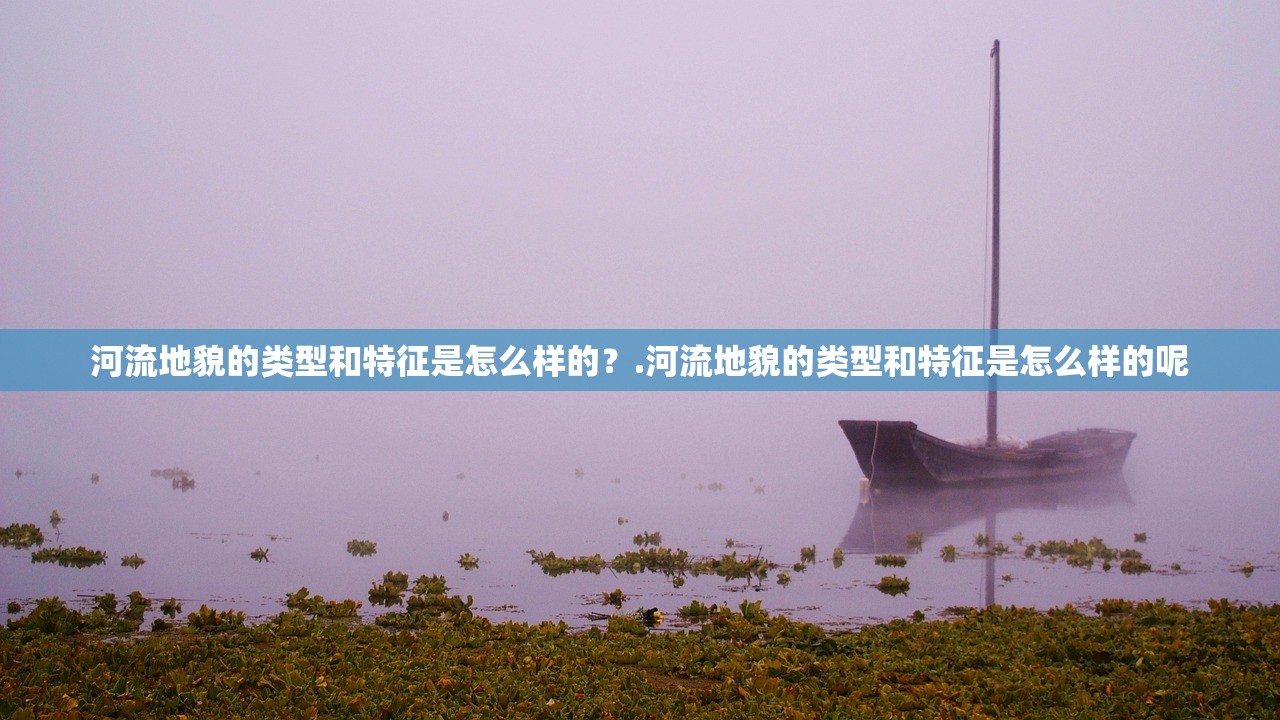 河流地貌的类型和特征是怎么样的?.河流地貌的类型和特征是怎么样的呢 河流地貌的类型和特征是怎么样的?.河流地貌的类型和特征是怎么样的呢
