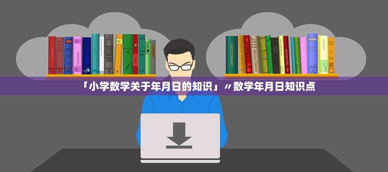 「小学数学关于年月日的知识」〃数学年月日知识点