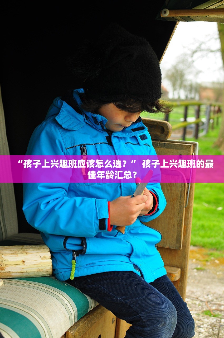 “孩子上兴趣班应该怎么选？” 孩子上兴趣班的最佳年龄汇总？