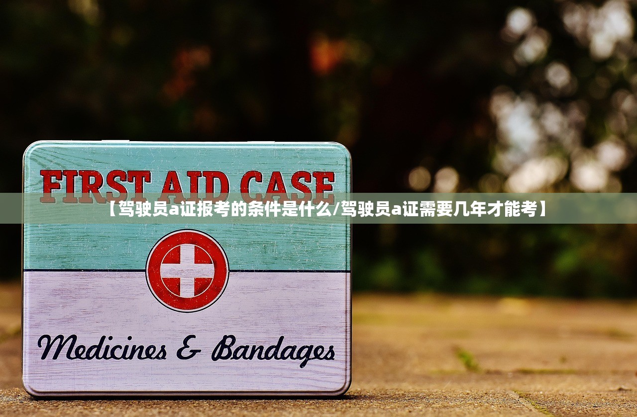 【驾驶员a证报考的条件是什么/驾驶员a证需要几年才能考】