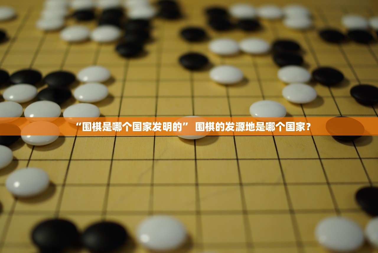 “围棋是哪个国家发明的	” 围棋的发源地是哪个国家？