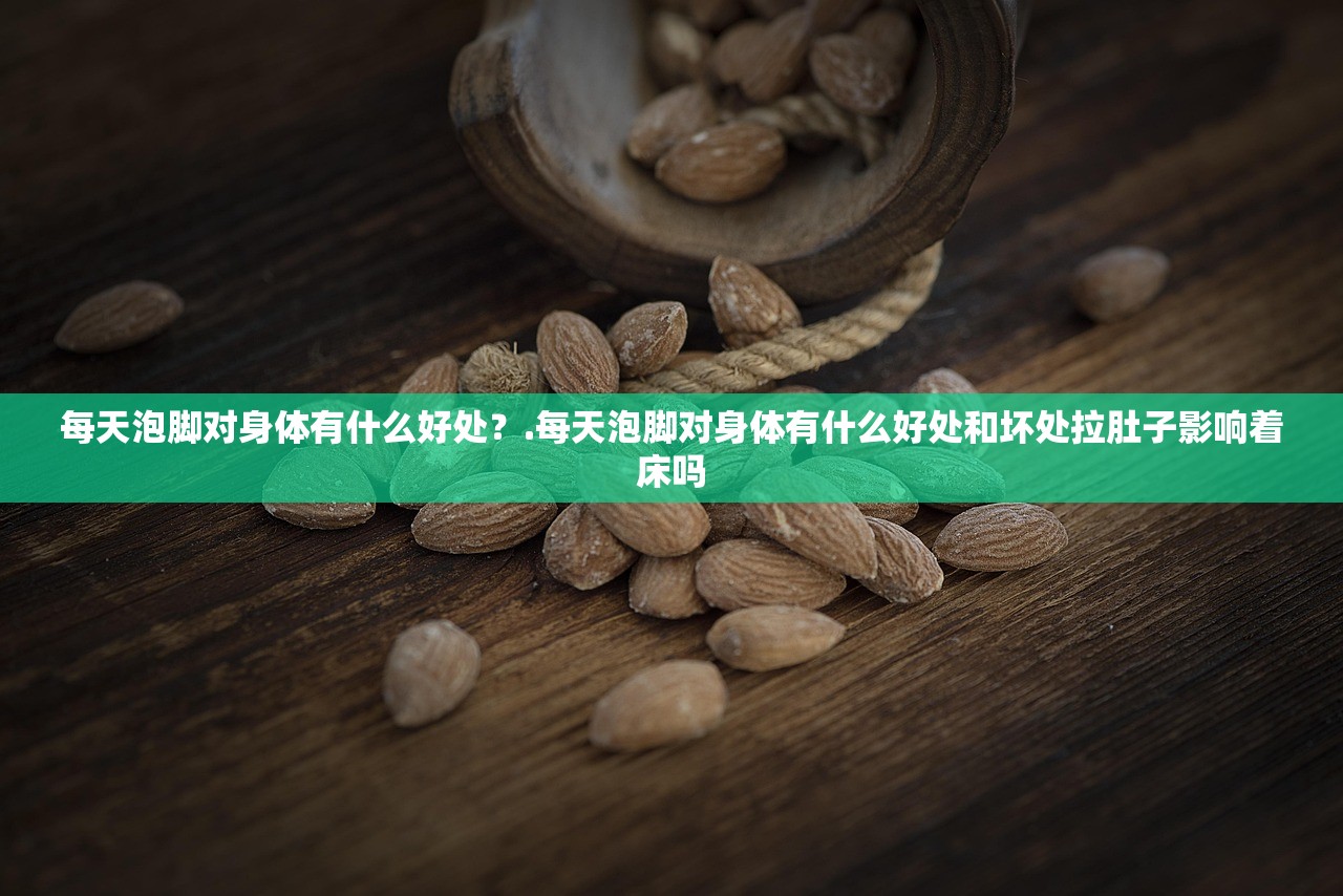 每天泡脚对身体有什么好处？.每天泡脚对身体有什么好处和坏处拉肚子影响着床吗
