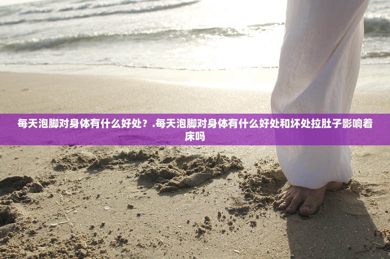 每天泡脚对身体有什么好处？.每天泡脚对身体有什么好处和坏处拉肚子影响着床吗