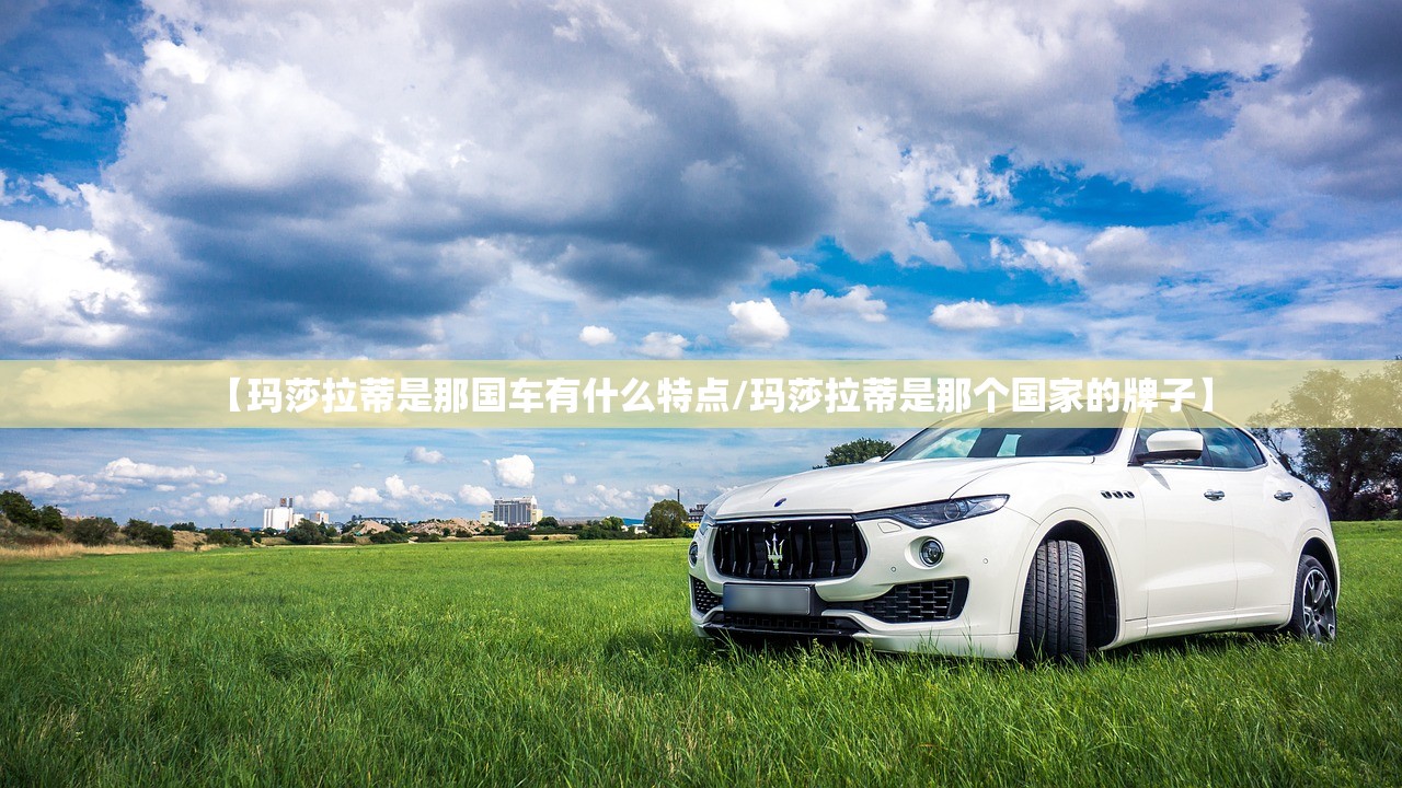 【玛莎拉蒂是那国车有什么特点/玛莎拉蒂是那个国家的牌子】