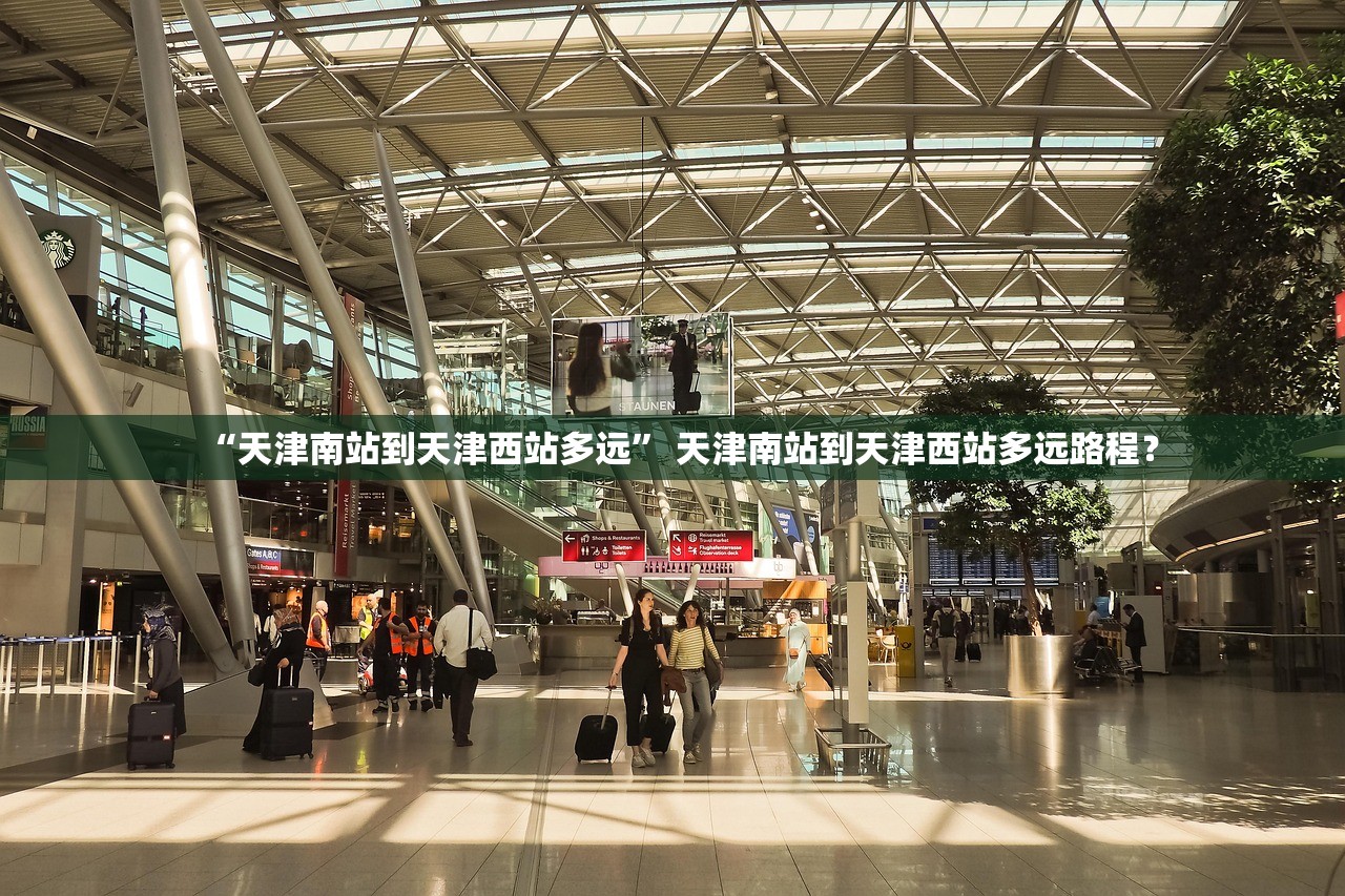 “天津南站到天津西站多远	” 天津南站到天津西站多远路程？