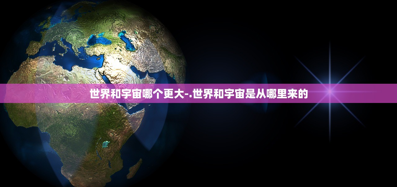 世界和宇宙哪个更大-.世界和宇宙是从哪里来的