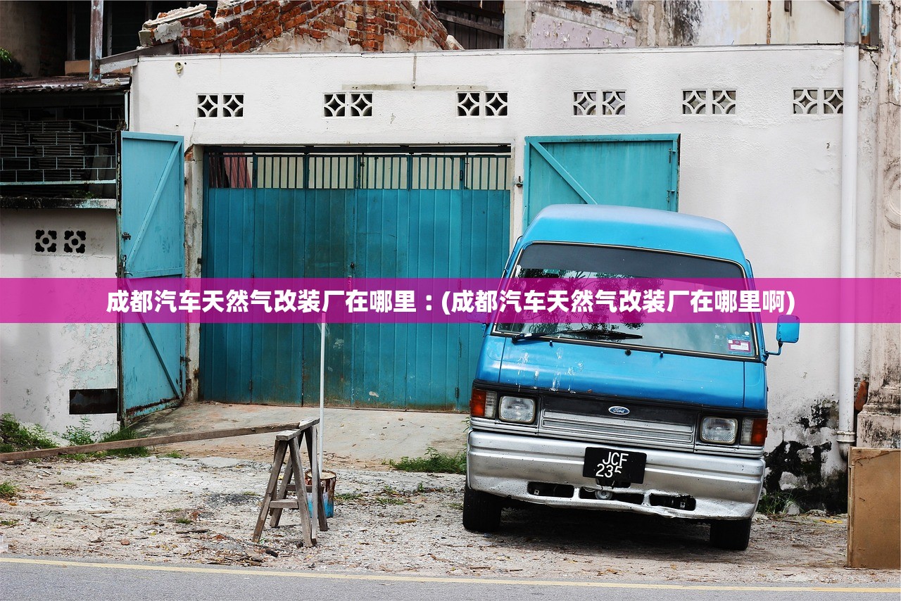 成都汽车天然气改装厂在哪里︰(成都汽车天然气改装厂在哪里啊)