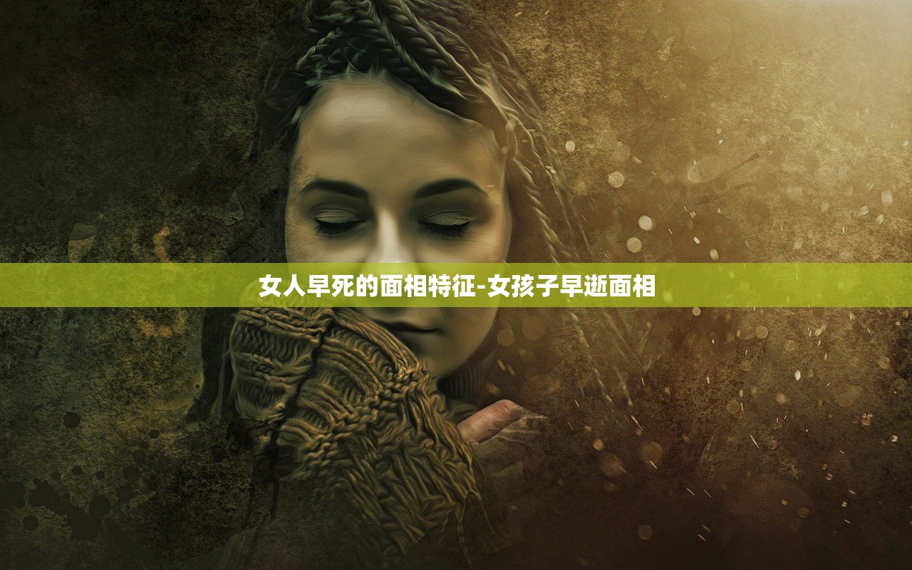 女人早死的面相特征-女孩子早逝面相