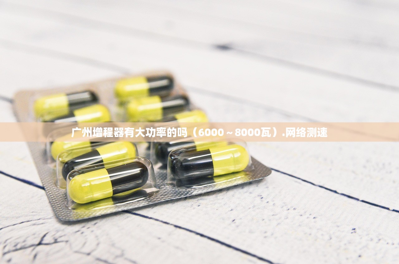 广州增程器有大功率的吗(6000~8000瓦).网络测速 广州增程器有大功率的吗(6000~8000瓦).网络测速