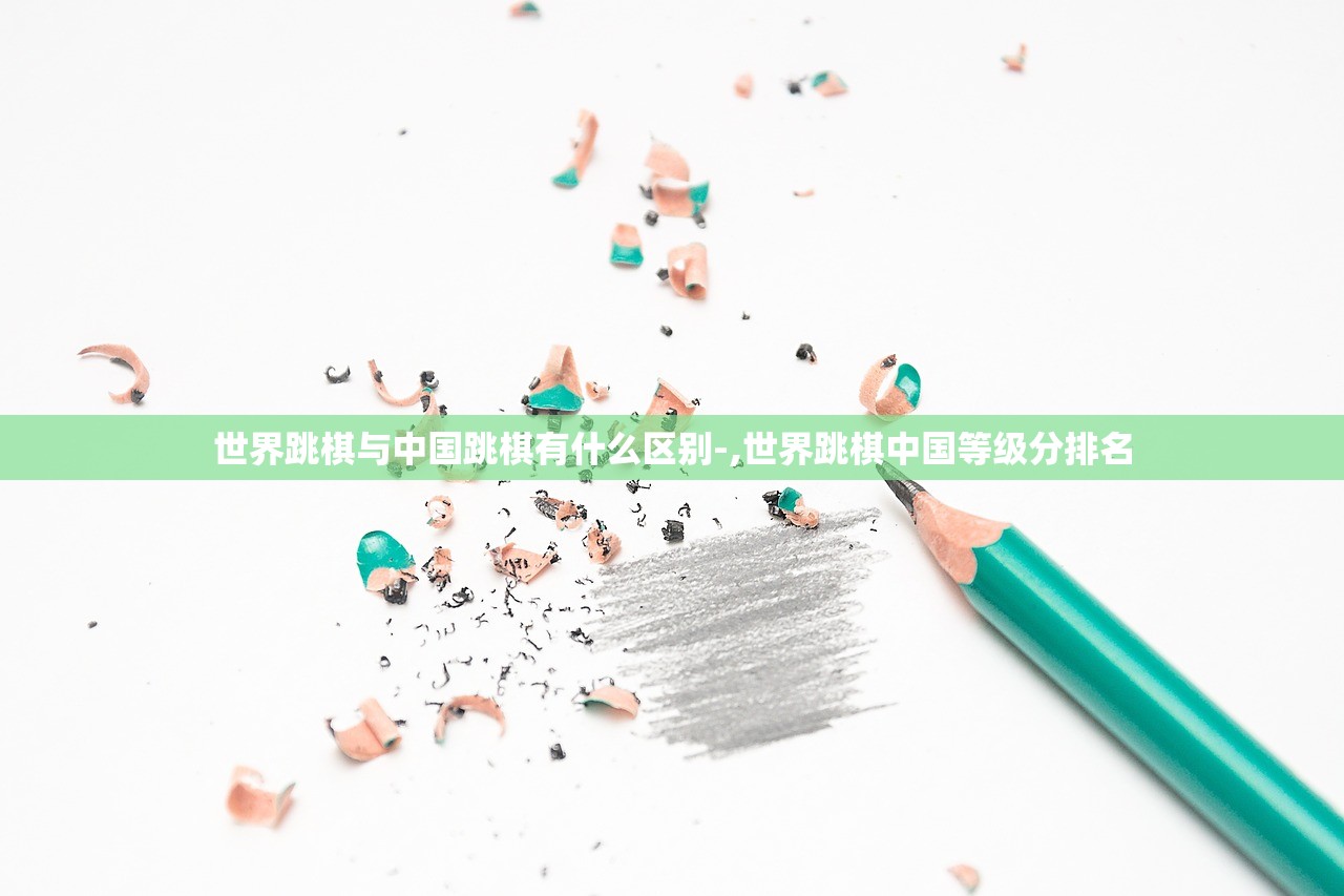 世界跳棋与中国跳棋有什么区别-,世界跳棋中国等级分排名 世界跳棋与中国跳棋有什么区别-,世界跳棋中国等级分排名