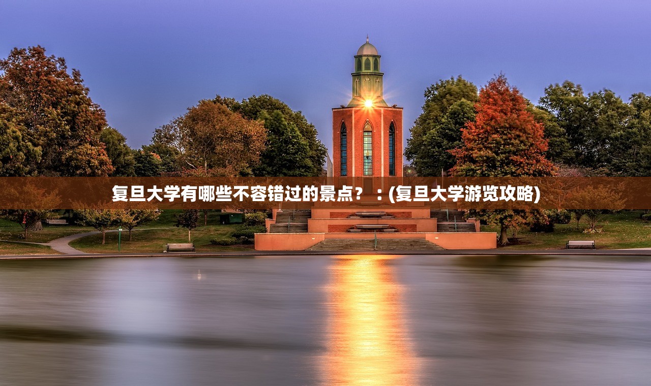 复旦大学有哪些不容错过的景点？︰(复旦大学游览攻略)