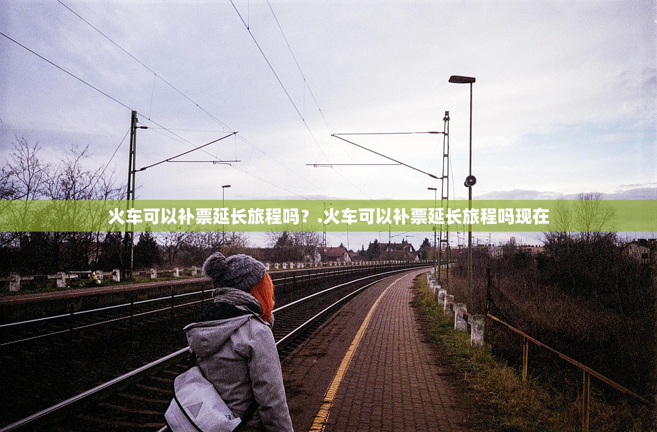 火车可以补票延长旅程吗?.火车可以补票延长旅程吗现在 火车可以补票延长旅程吗?.火车可以补票延长旅程吗现在