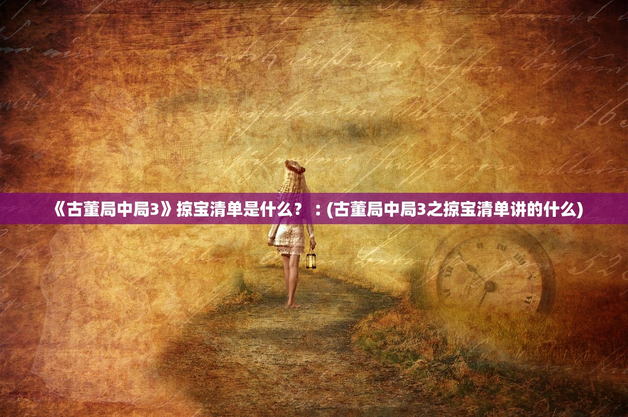 《古董局中局3》掠宝清单是什么？︰(古董局中局3之掠宝清单讲的什么)