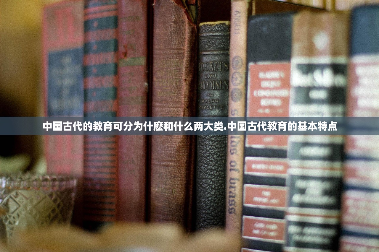 中国古代的教育可分为什麽和什么两大类.中国古代教育的基本特点 中国古代的教育可分为什麽和什么两大类.中国古代教育的基本特点