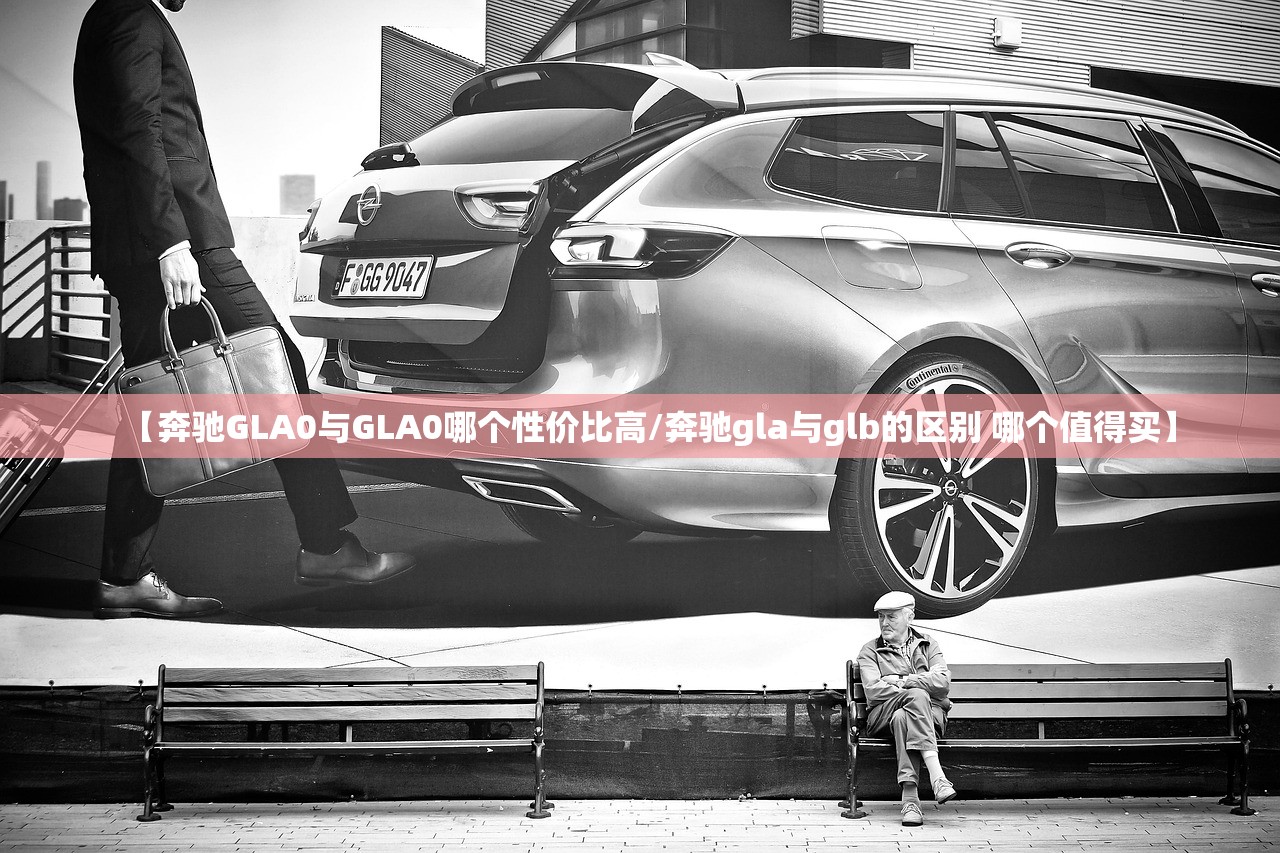 【奔驰GLA0与GLA0哪个性价比高/奔驰gla与glb的区别 哪个值得买】 【奔驰GLA0与GLA0哪个性价比高/奔驰gla与glb的区别 哪个值得买】