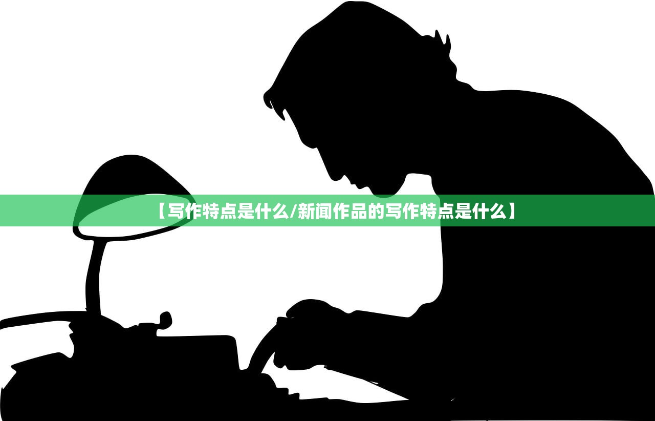 【写作特点是什么/新闻作品的写作特点是什么】 【写作特点是什么/新闻作品的写作特点是什么】