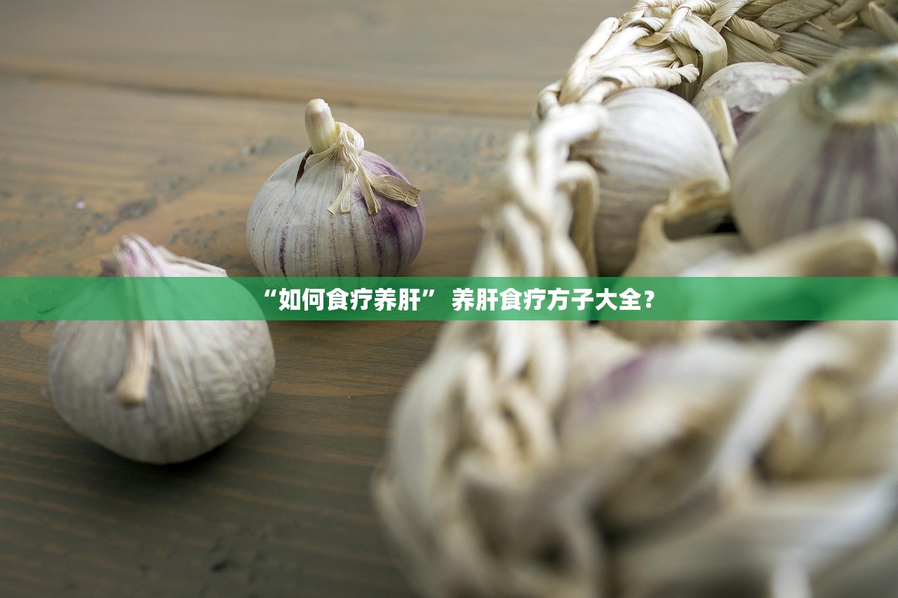 “如何食疗养肝” 养肝食疗方子大全？