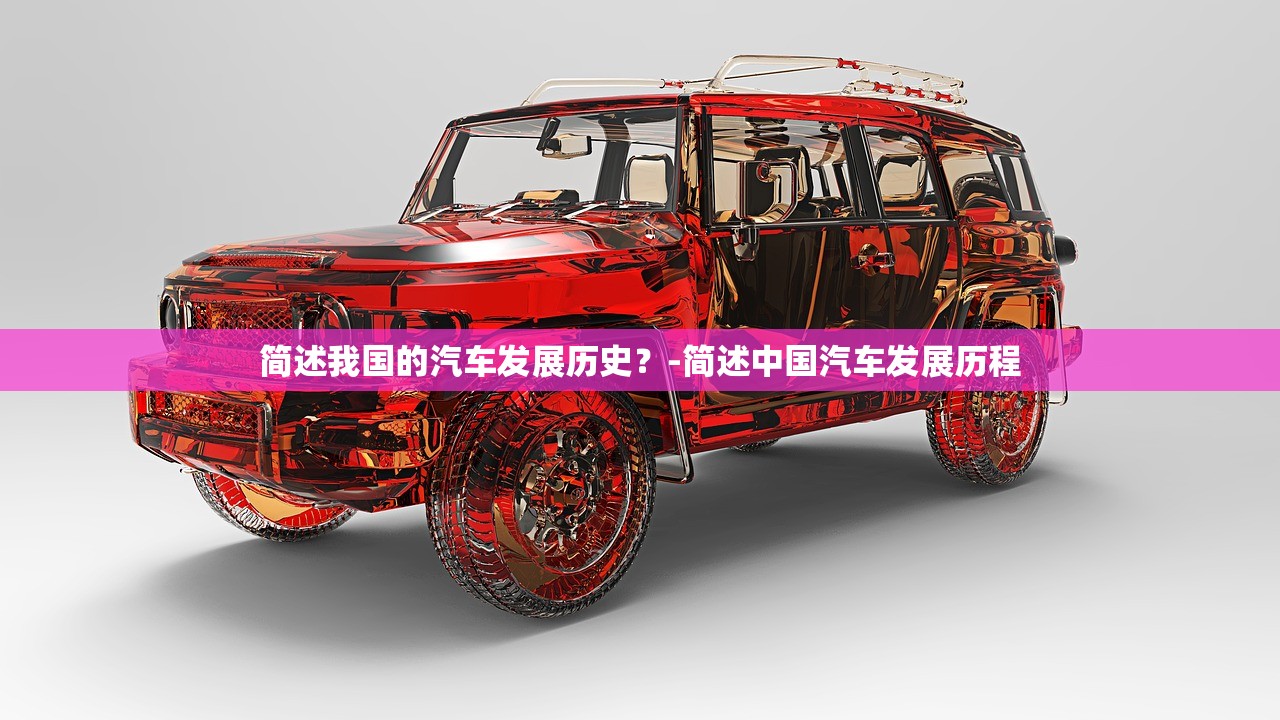 简述我国的汽车发展历史?-简述中国汽车发展历程 简述我国的汽车发展历史?-简述中国汽车发展历程