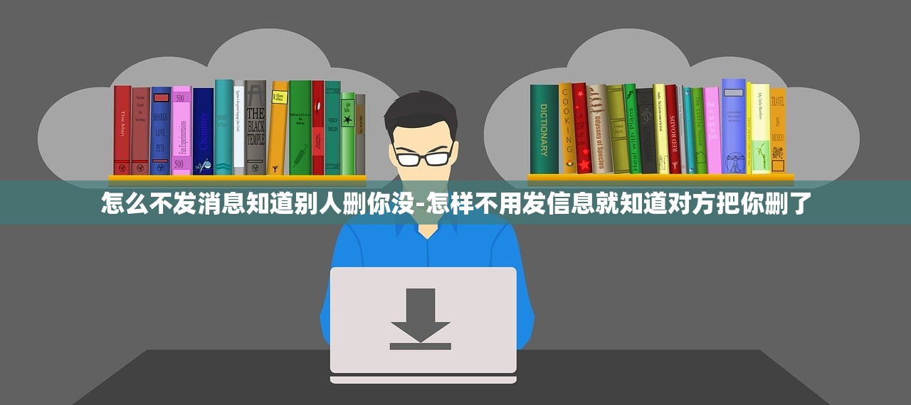 怎么不发消息知道别人删你没-怎样不用发信息就知道对方把你删了 怎么不发消息知道别人删你没-怎样不用发信息就知道对方把你删了