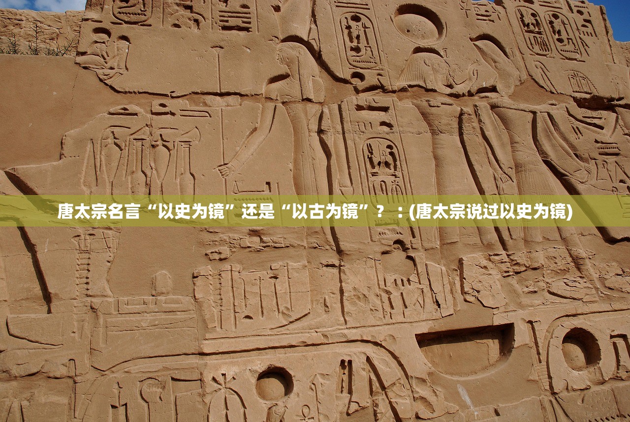 唐太宗名言“以史为镜”还是“以古为镜”？︰(唐太宗说过以史为镜)