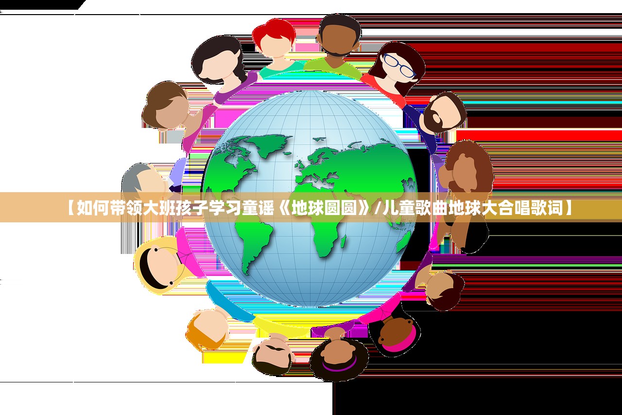 【如何带领大班孩子学习童谣《地球圆圆》/儿童歌曲地球大合唱歌词】